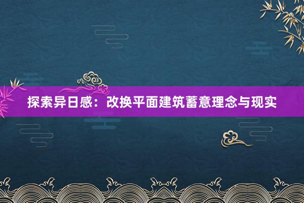 探索异日感：改换平面建筑蓄意理念与现实