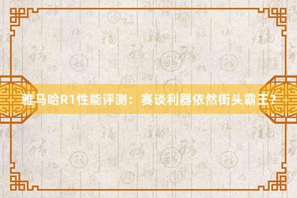 雅马哈R1性能评测：赛谈利器依然街头霸王？