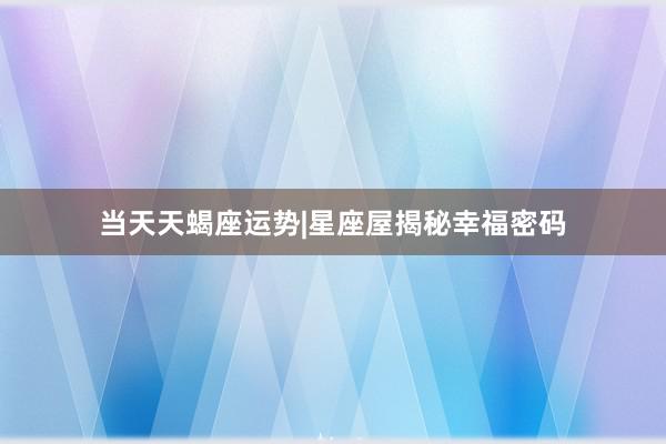 当天天蝎座运势|星座屋揭秘幸福密码
