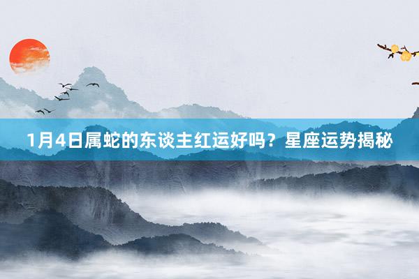 1月4日属蛇的东谈主红运好吗？星座运势揭秘